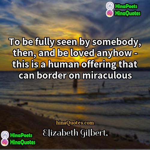 Elizabeth Gilbert Quotes | To be fully seen by somebody, then,